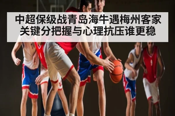 中超保级战青岛海牛遇梅州客家 关键分把握与心理抗压谁更稳